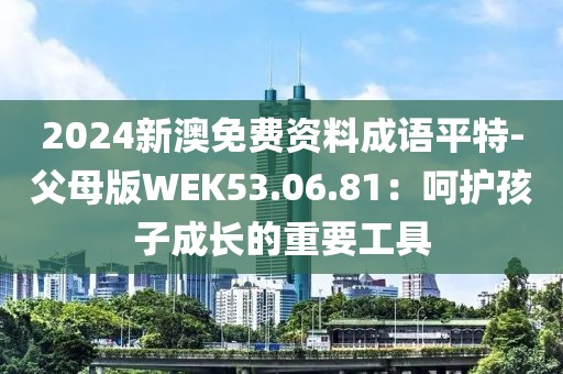 2024新澳免费资料成语平特-父母版WEK53.06.81：呵护孩子成长的重要工具