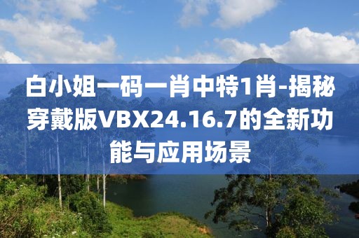 白小姐一码一肖中特1肖-揭秘穿戴版VBX24.16.7的全新功能与应用场景