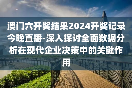 澳门六开奖结果2024开奖记录今晚直播-深入探讨全面数据分析在现代企业决策中的关键作用