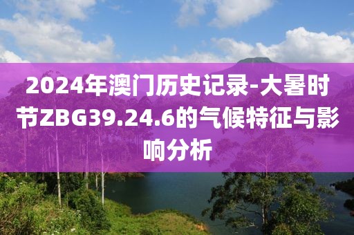 2024年澳门历史记录-大暑时节ZBG39.24.6的气候特征与影响分析