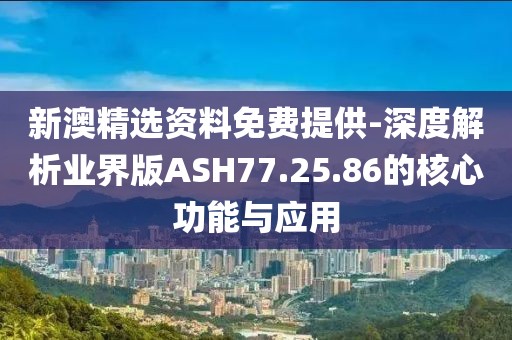 新澳精选资料免费提供-深度解析业界版ASH77.25.86的核心功能与应用