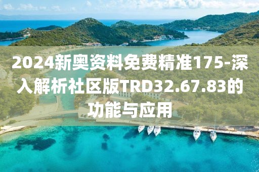 2024新奥资料免费精准175-深入解析社区版TRD32.67.83的功能与应用