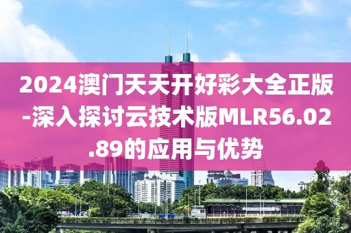 2024澳门天天开好彩大全正版-深入探讨云技术版MLR56.02.89的应用与优势