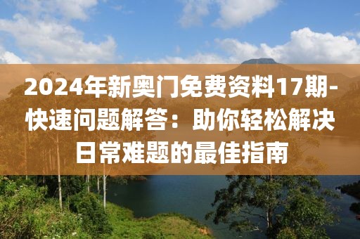 2024年新奥门免费资料17期-快速问题解答：助你轻松解决日常难题的最佳指南