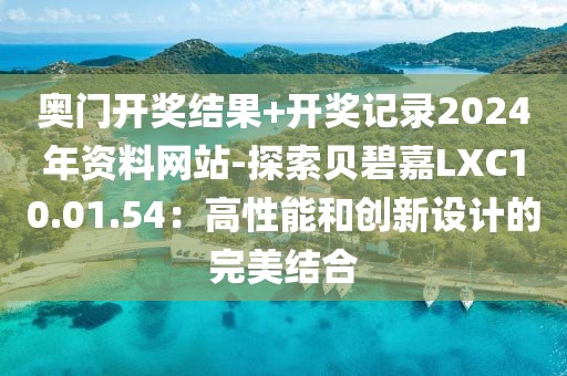 奥门开奖结果+开奖记录2024年资料网站-探索贝碧嘉LXC10.01.54：高性能和创新设计的完美结合