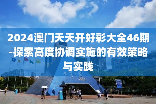 2024澳门天天开好彩大全46期-探索高度协调实施的有效策略与实践