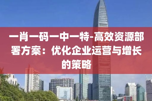 一肖一码一中一特-高效资源部署方案：优化企业运营与增长的策略