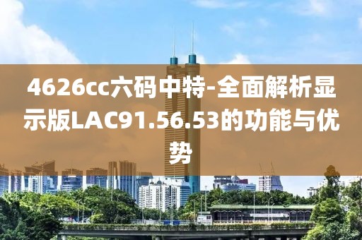 4626cc六码中特-全面解析显示版LAC91.56.53的功能与优势