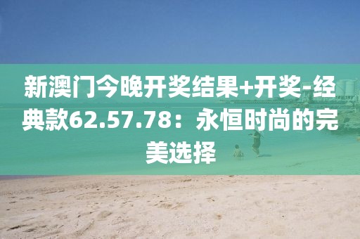 新澳门今晚开奖结果+开奖-经典款62.57.78：永恒时尚的完美选择