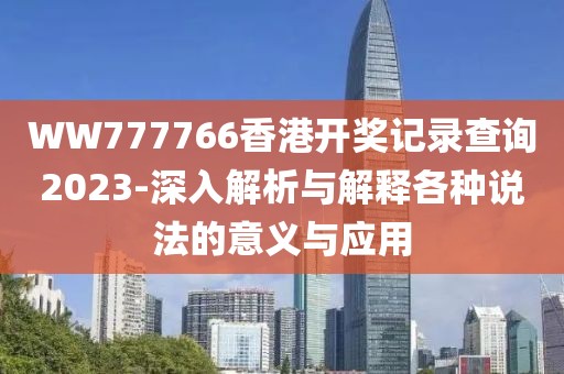 WW777766香港开奖记录查询2023-深入解析与解释各种说法的意义与应用