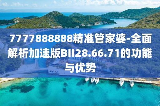 7777888888精准管家婆-全面解析加速版BII28.66.71的功能与优势