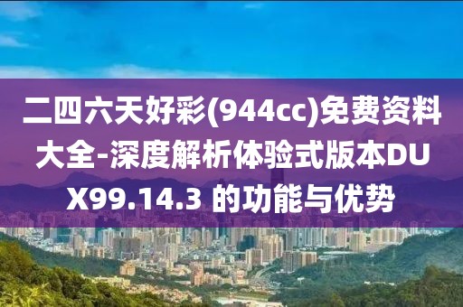 二四六天好彩(944cc)免费资料大全-深度解析体验式版本DUX99.14.3 的功能与优势