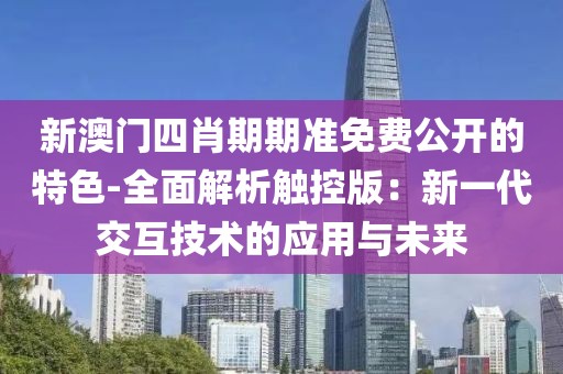 新澳门四肖期期准免费公开的特色-全面解析触控版：新一代交互技术的应用与未来