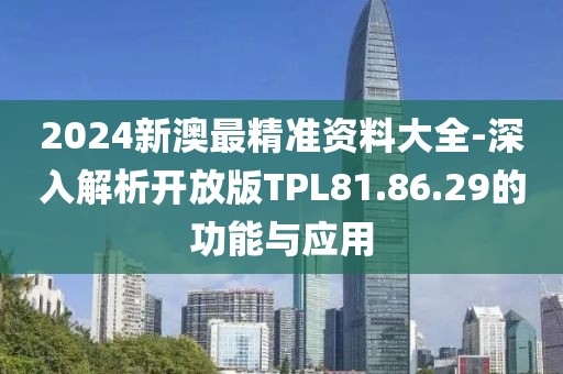 2024新澳最精准资料大全-深入解析开放版TPL81.86.29的功能与应用