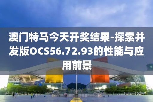 澳门特马今天开奖结果-探索并发版OCS56.72.93的性能与应用前景