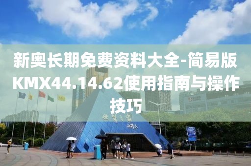 新奥长期免费资料大全-简易版KMX44.14.62使用指南与操作技巧