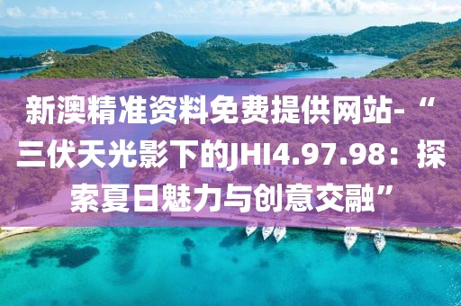 新澳精准资料免费提供网站-“三伏天光影下的JHI4.97.98：探索夏日魅力与创意交融”