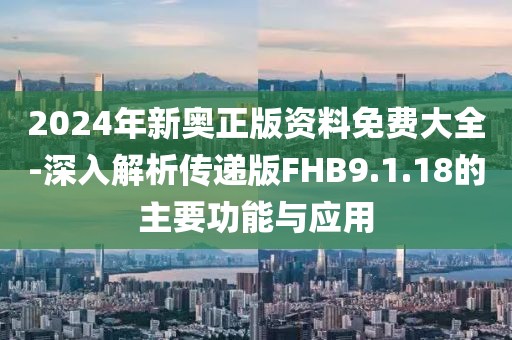 2024年新奥正版资料免费大全-深入解析传递版FHB9.1.18的主要功能与应用