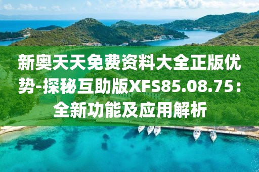 新奥天天免费资料大全正版优势-探秘互助版XFS85.08.75：全新功能及应用解析