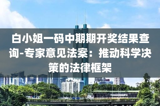 白小姐一码中期期开奖结果查询-专家意见法案：推动科学决策的法律框架