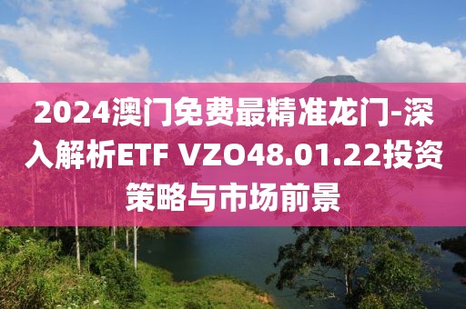 2024澳门免费最精准龙门-深入解析ETF VZO48.01.22投资策略与市场前景