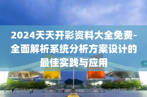 2024天天开彩资料大全免费-全面解析系统分析方案设计的最佳实践与应用