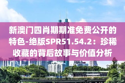 新澳门四肖期期准免费公开的特色-绝版SPR51.54.2：珍稀收藏的背后故事与价值分析