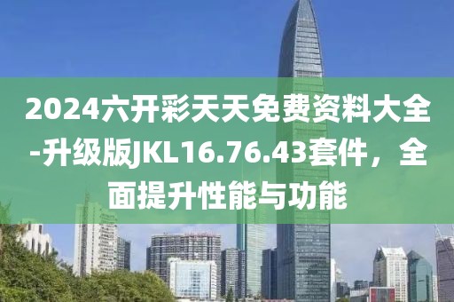 2024六开彩天天免费资料大全-升级版JKL16.76.43套件，全面提升性能与功能