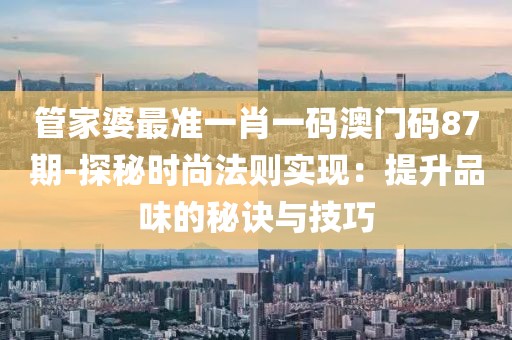 管家婆最准一肖一码澳门码87期-探秘时尚法则实现：提升品味的秘诀与技巧