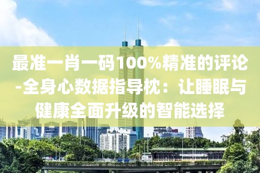 最准一肖一码100%精准的评论-全身心数据指导枕：让睡眠与健康全面升级的智能选择