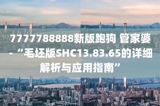 7777788888新版跑狗 管家婆-“毛坯版SHC13.83.65的详细解析与应用指南”