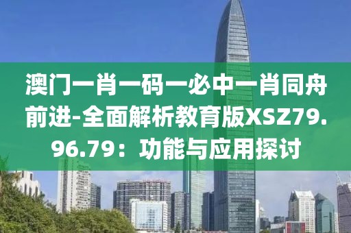 澳门一肖一码一必中一肖同舟前进-全面解析教育版XSZ79.96.79：功能与应用探讨