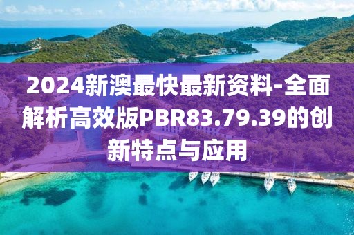 2024新澳最快最新资料-全面解析高效版PBR83.79.39的创新特点与应用