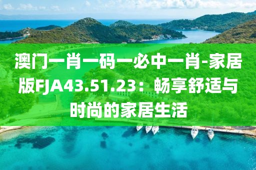 澳门一肖一码一必中一肖-家居版FJA43.51.23：畅享舒适与时尚的家居生活