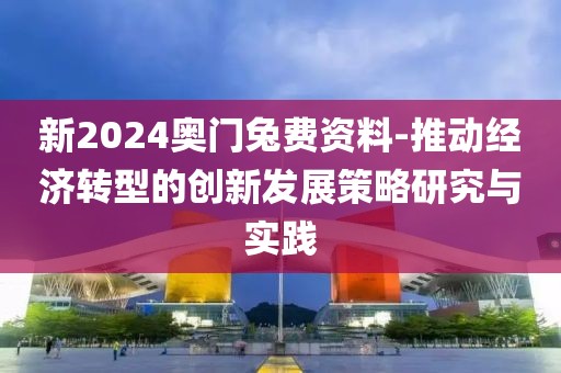 新2024奥门兔费资料-推动经济转型的创新发展策略研究与实践