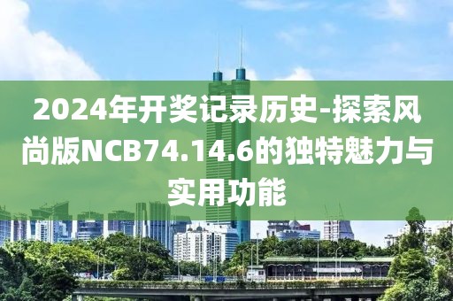 2024年开奖记录历史-探索风尚版NCB74.14.6的独特魅力与实用功能