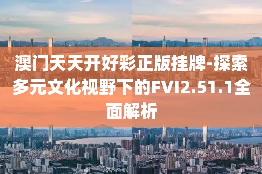 澳门天天开好彩正版挂牌-探索多元文化视野下的FVI2.51.1全面解析