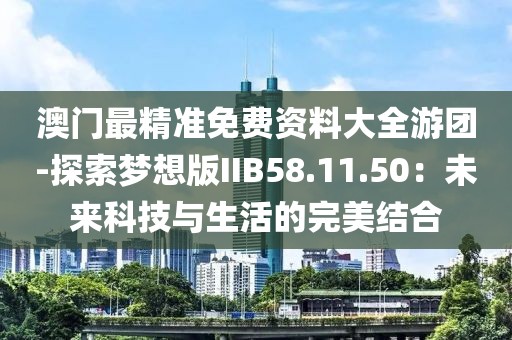 澳门最精准免费资料大全游团-探索梦想版IIB58.11.50：未来科技与生活的完美结合