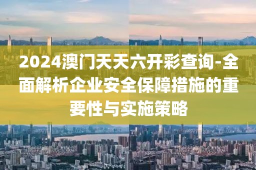 2024澳门天天六开彩查询-全面解析企业安全保障措施的重要性与实施策略