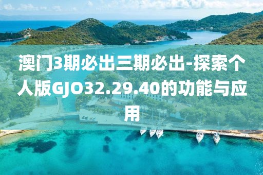 澳门3期必出三期必出-探索个人版GJO32.29.40的功能与应用