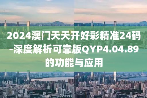 2024澳门天天开好彩精准24码-深度解析可靠版QYP4.04.89的功能与应用