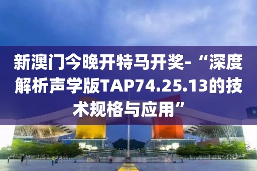 新澳门今晚开特马开奖-“深度解析声学版TAP74.25.13的技术规格与应用”