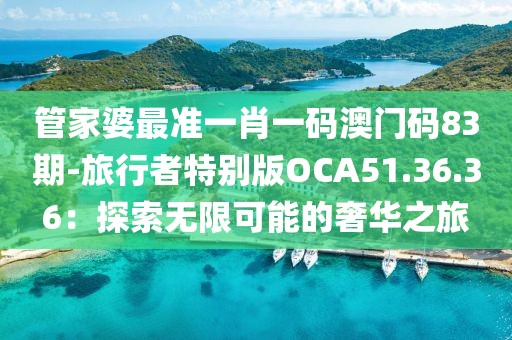 管家婆最准一肖一码澳门码83期-旅行者特别版OCA51.36.36：探索无限可能的奢华之旅