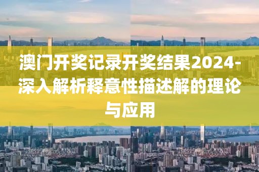 澳门开奖记录开奖结果2024-深入解析释意性描述解的理论与应用