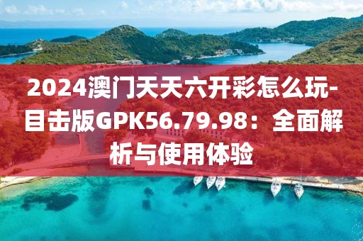 2024澳门天天六开彩怎么玩-目击版GPK56.79.98：全面解析与使用体验