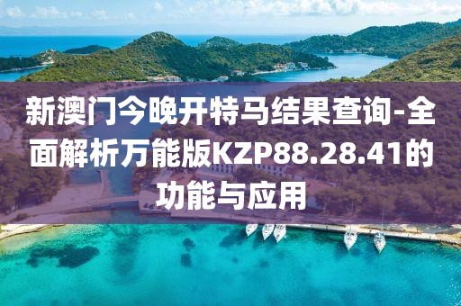 新澳门今晚开特马结果查询-全面解析万能版KZP88.28.41的功能与应用