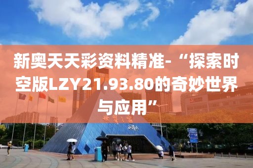 新奥天天彩资料精准-“探索时空版LZY21.93.80的奇妙世界与应用”