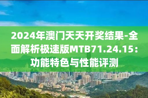 2024年澳门天天开奖结果-全面解析极速版MTB71.24.15：功能特色与性能评测