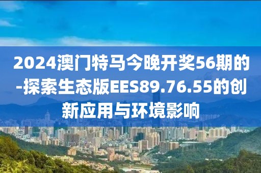 2024澳门特马今晚开奖56期的-探索生态版EES89.76.55的创新应用与环境影响