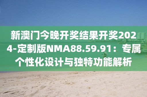 新澳门今晚开奖结果开奖2024-定制版NMA88.59.91：专属个性化设计与独特功能解析